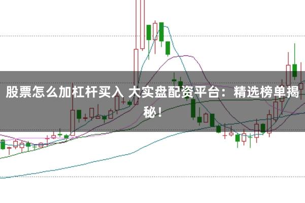 股票怎么加杠杆买入 大实盘配资平台：精选榜单揭秘！