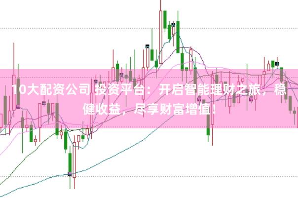 10大配资公司 投资平台:开启智能理财之旅,稳健收益,尽享财富增值!