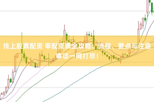 线上股票配资 审配资票全攻略:流程、要点与注意事项一网打尽!
