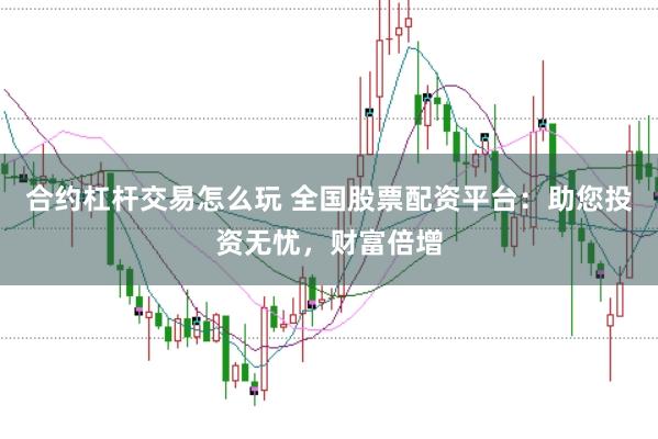 合约杠杆交易怎么玩 全国股票配资平台:助您投资无忧,财富倍增