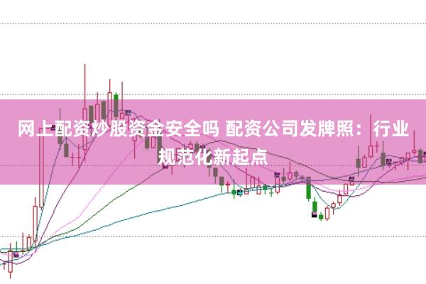 网上配资炒股资金安全吗 配资公司发牌照：行业规范化新起点