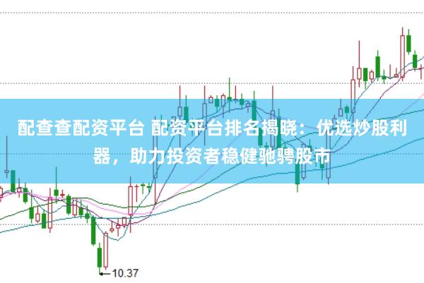 配查查配资平台 配资平台排名揭晓：优选炒股利器，助力投资者稳健驰骋股市