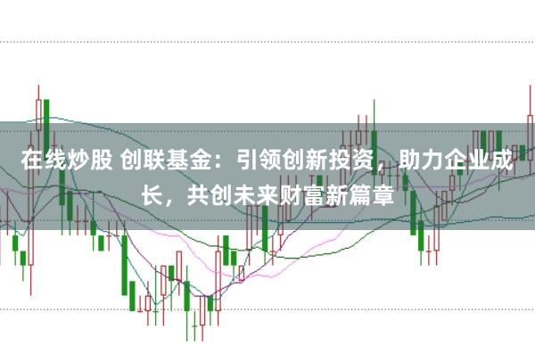 在线炒股 创联基金：引领创新投资，助力企业成长，共创未来财富新篇章