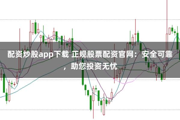 配资炒股app下载 正规股票配资官网：安全可靠，助您投资无忧