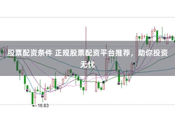 股票配资条件 正规股票配资平台推荐，助你投资无忧