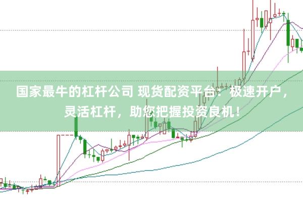 国家最牛的杠杆公司 现货配资平台：极速开户，灵活杠杆，助您把握投资良机！