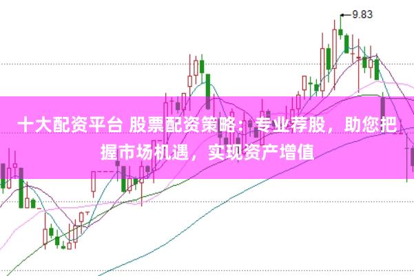 十大配资平台 股票配资策略：专业荐股，助您把握市场机遇，实现资产增值