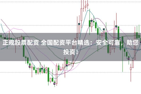 正规股票配资 全国配资平台精选：安全可靠，助您投资！