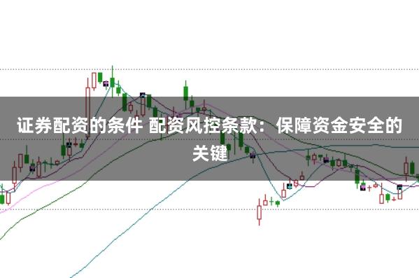 证券配资的条件 配资风控条款：保障资金安全的关键
