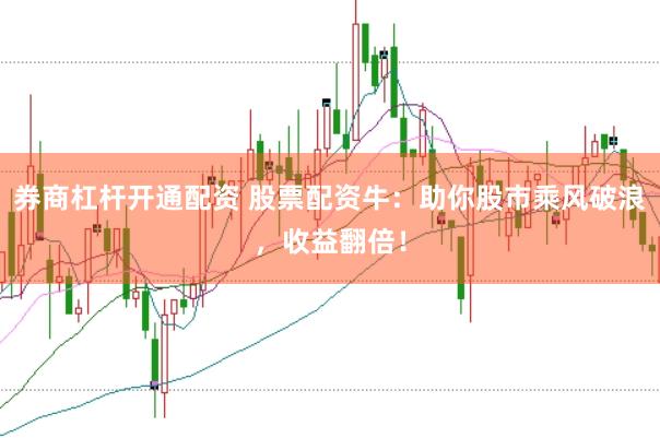 券商杠杆开通配资 股票配资牛：助你股市乘风破浪，收益翻倍！