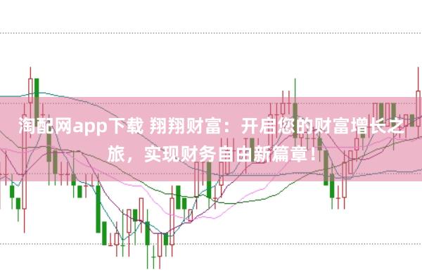 淘配网app下载 翔翔财富:开启您的财富增长之旅,实现财务自由新篇章!