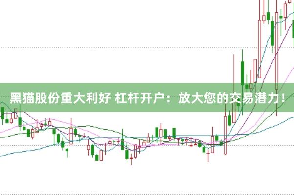 黑猫股份重大利好 杠杆开户:放大您的交易潜力!