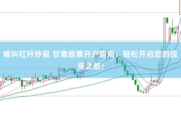 啥叫杠杆炒股 甘肃股票开户指南:轻松开启您的投资之旅!