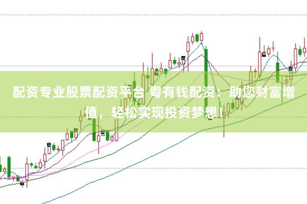 配资专业股票配资平台 粤有钱配资：助您财富增值，轻松实现投资梦想！