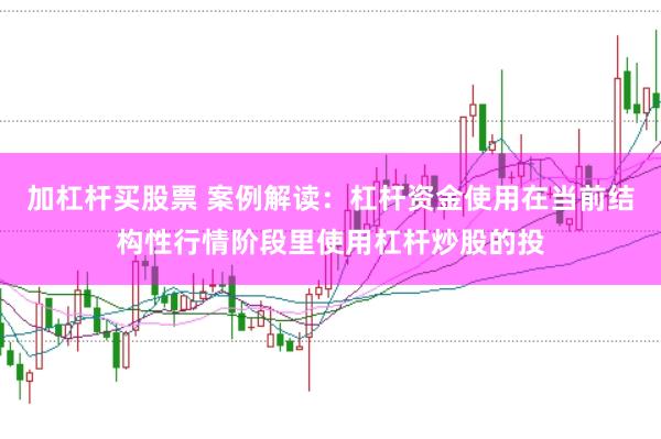 加杠杆买股票 案例解读:杠杆资金使用在当前结构性行情阶段里使用杠杆炒股的投