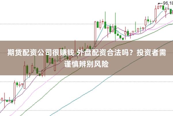 期货配资公司很赚钱 外盘配资合法吗?投资者需谨慎辨别风险