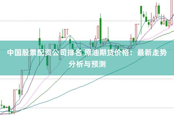 中国股票配资公司排名 原油期货价格：最新走势分析与预测