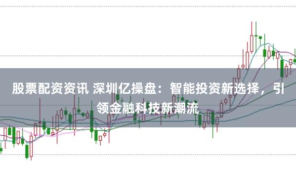 股票配资资讯 深圳亿操盘:智能投资新选择,引领金融科技新潮流