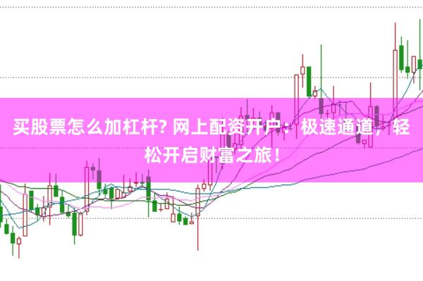买股票怎么加杠杆? 网上配资开户：极速通道，轻松开启财富之旅！