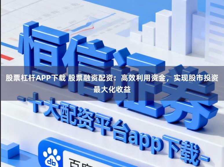 股票杠杆APP下载 股票融资配资：高效利用资金，实现股市投资最大化收益