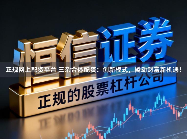 正规网上配资平台 三杂合体配资:创新模式,撬动财富新机遇!