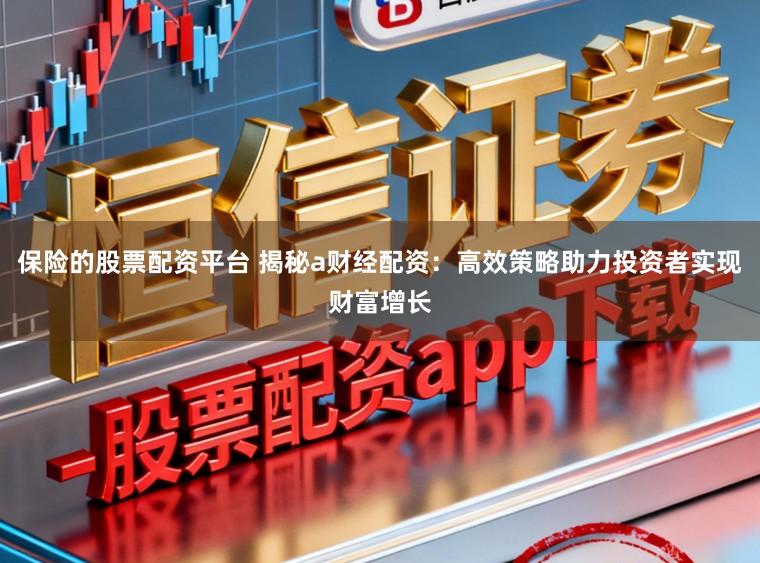 保险的股票配资平台 揭秘a财经配资:高效策略助力投资者实现财富增长