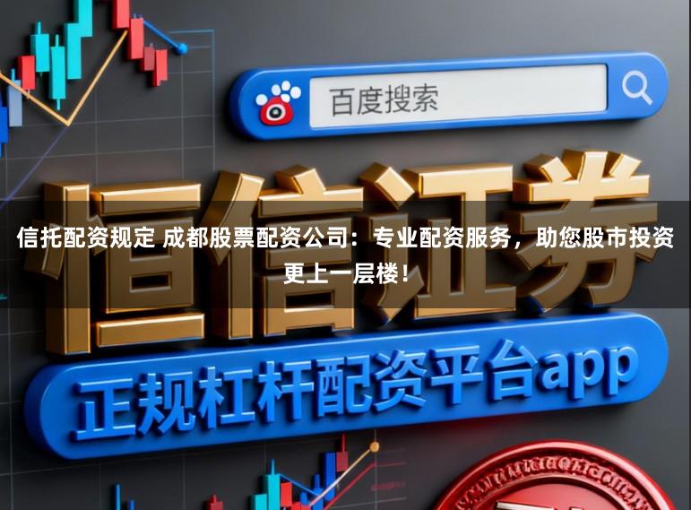 信托配资规定 成都股票配资公司:专业配资服务,助您股市投资更上一层楼!