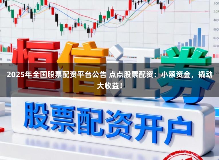 2025年全国股票配资平台公告 点点股票配资：小额资金，撬动大收益！