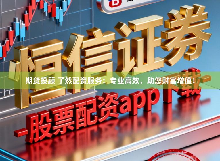 期货投顾 了然配资服务:专业高效,助您财富增值!
