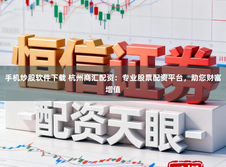 手机炒股软件下载 杭州商汇配资:专业股票配资平台,助您财富增值