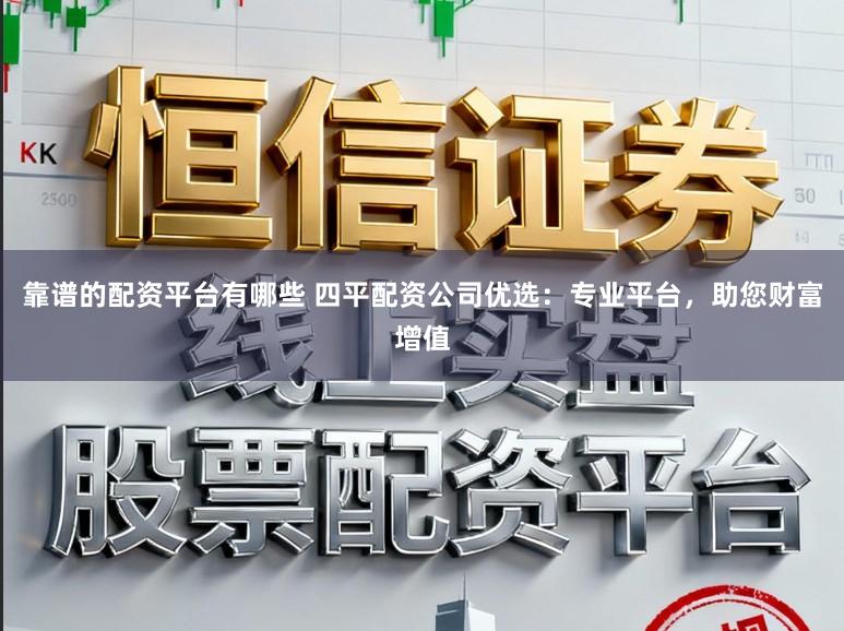 靠谱的配资平台有哪些 四平配资公司优选：专业平台，助您财富增值