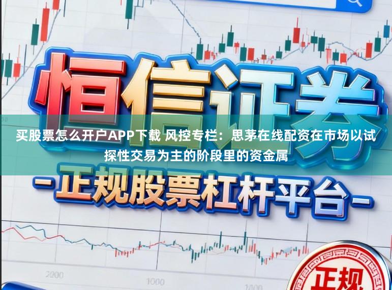买股票怎么开户APP下载 风控专栏：思茅在线配资在市场以试探性交易为主的阶段里的资金属