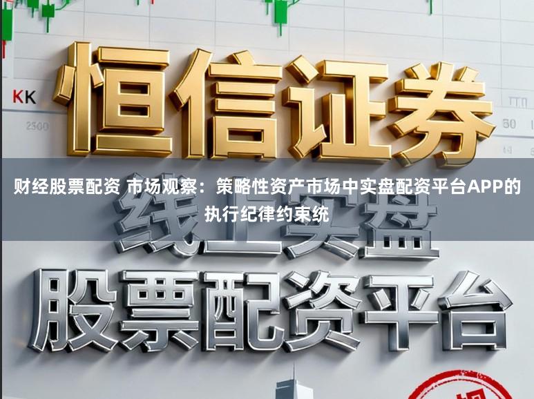 财经股票配资 市场观察：策略性资产市场中实盘配资平台APP的执行纪律约束统