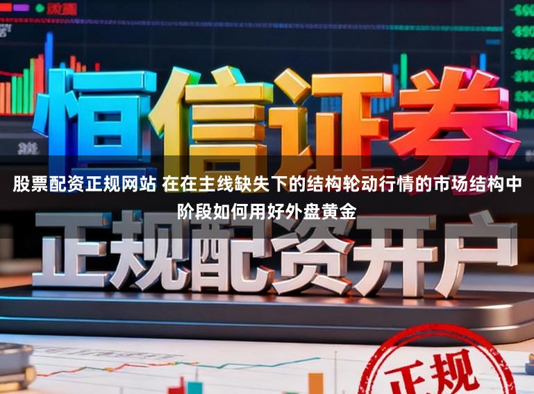 股票配资正规网站 在在主线缺失下的结构轮动行情的市场结构中阶段如何用好外盘黄金