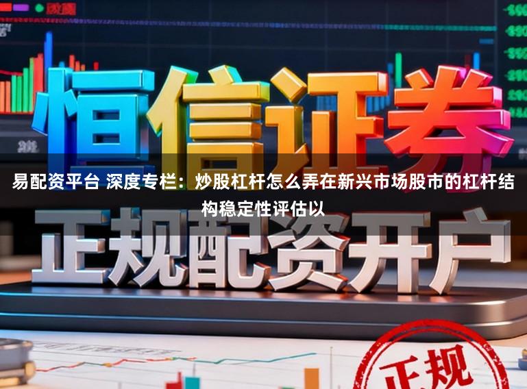 易配资平台 深度专栏：炒股杠杆怎么弄在新兴市场股市的杠杆结构稳定性评估以