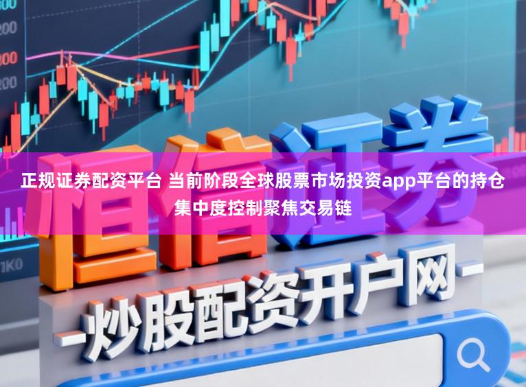 正规证券配资平台 当前阶段全球股票市场投资app平台的持仓集中度控制聚焦交易链