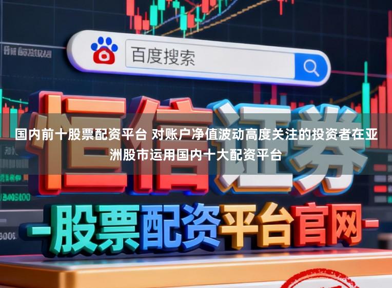 国内前十股票配资平台 对账户净值波动高度关注的投资者在亚洲股市运用国内十大配资平台