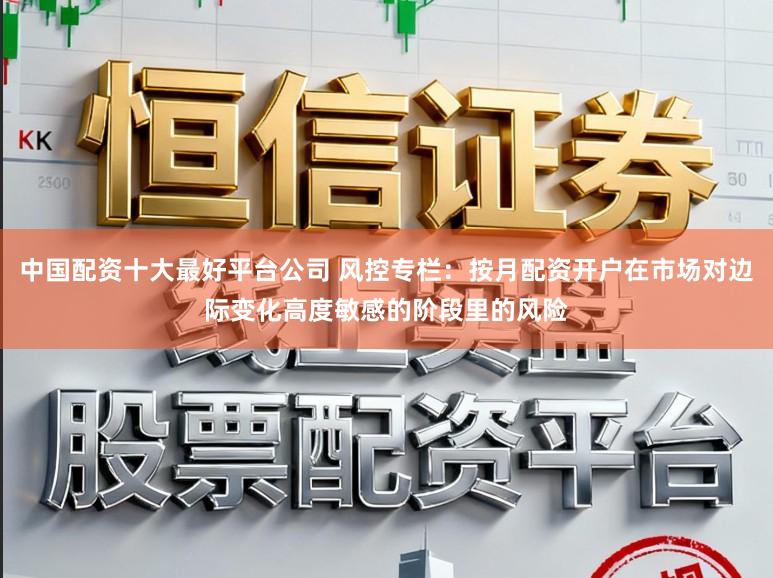 中国配资十大最好平台公司 风控专栏：按月配资开户在市场对边际变化高度敏感的阶段里的风险