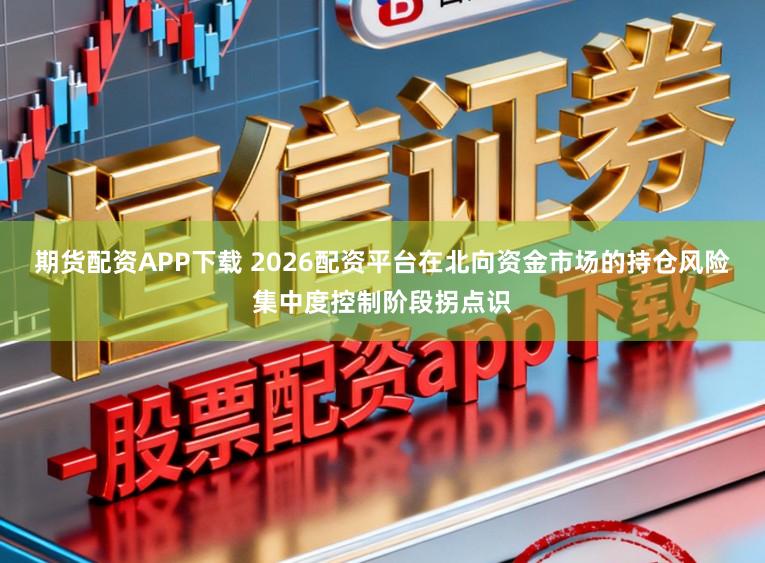 期货配资APP下载 2026配资平台在北向资金市场的持仓风险集中度控制阶段拐点识