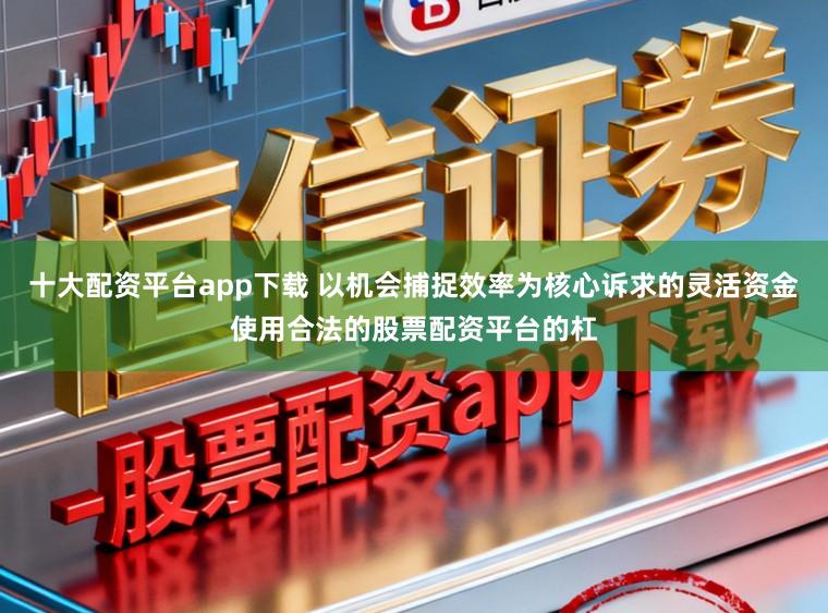 十大配资平台app下载 以机会捕捉效率为核心诉求的灵活资金使用合法的股票配资平台的杠