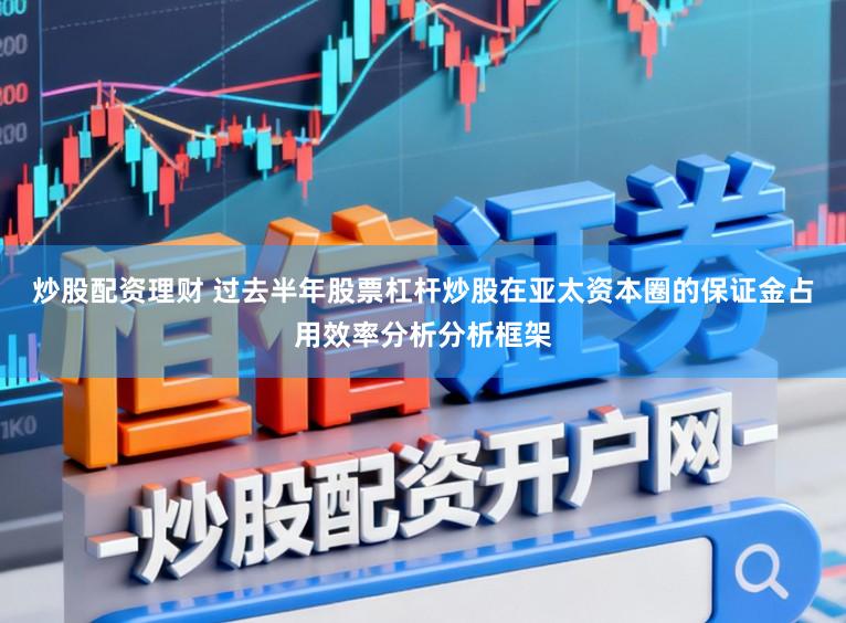 炒股配资理财 过去半年股票杠杆炒股在亚太资本圈的保证金占用效率分析分析框架