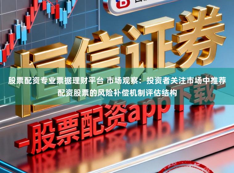 股票配资专业票据理财平台 市场观察：投资者关注市场中推荐配资股票的风险补偿机制评估结构