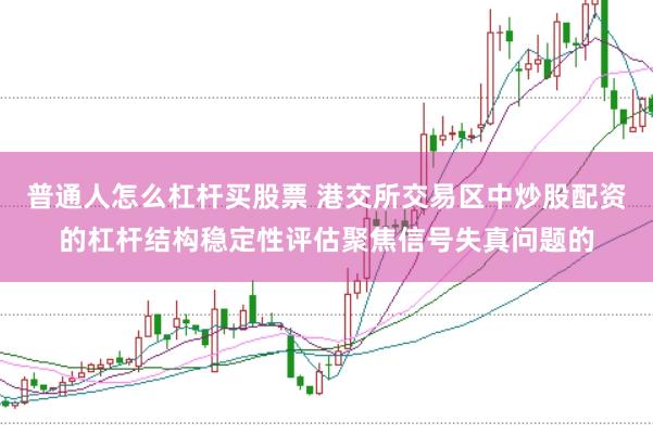 普通人怎么杠杆买股票 港交所交易区中炒股配资的杠杆结构稳定性评估聚焦信号失真问题的