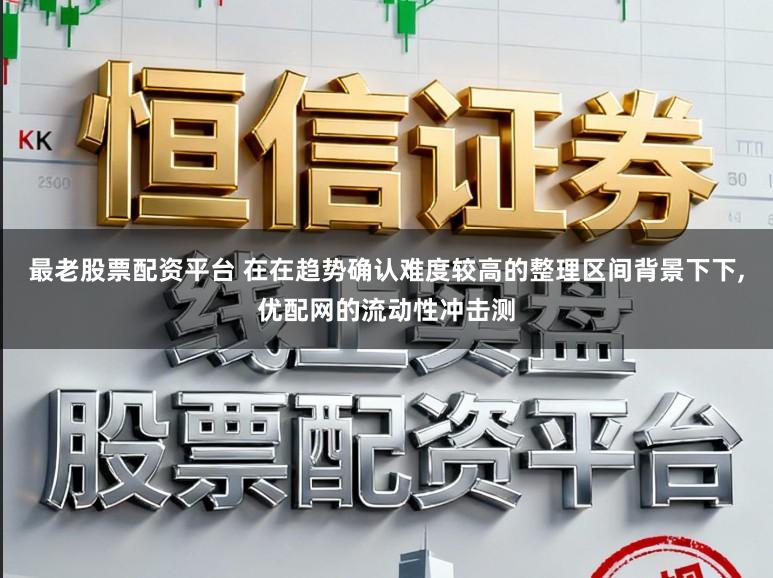 最老股票配资平台 在在趋势确认难度较高的整理区间背景下下，优配网的流动性冲击测