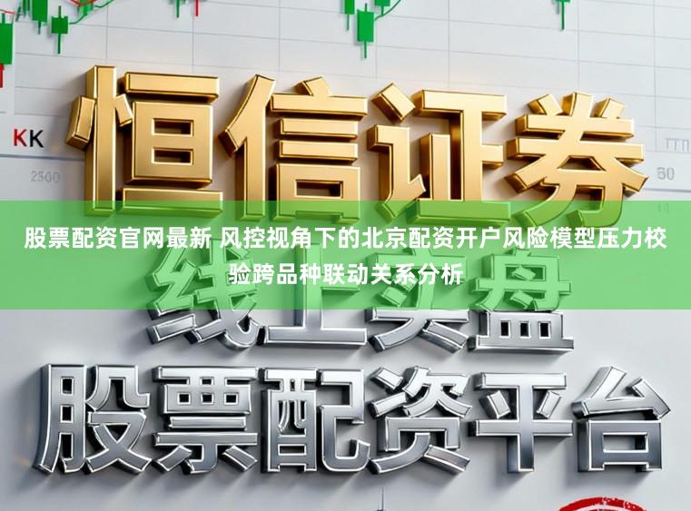 股票配资官网最新 风控视角下的北京配资开户风险模型压力校验跨品种联动关系分析