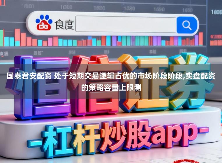 国泰君安配资 处于短期交易逻辑占优的市场阶段阶段，实盘配资的策略容量上限测