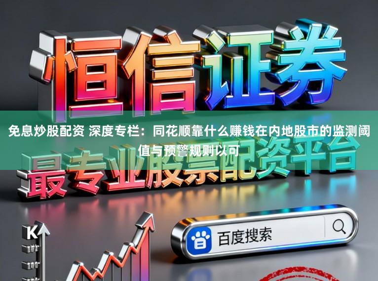 免息炒股配资 深度专栏：同花顺靠什么赚钱在内地股市的监测阈值与预警规则以可