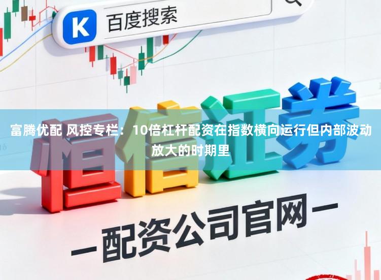 富腾优配 风控专栏：10倍杠杆配资在指数横向运行但内部波动放大的时期里