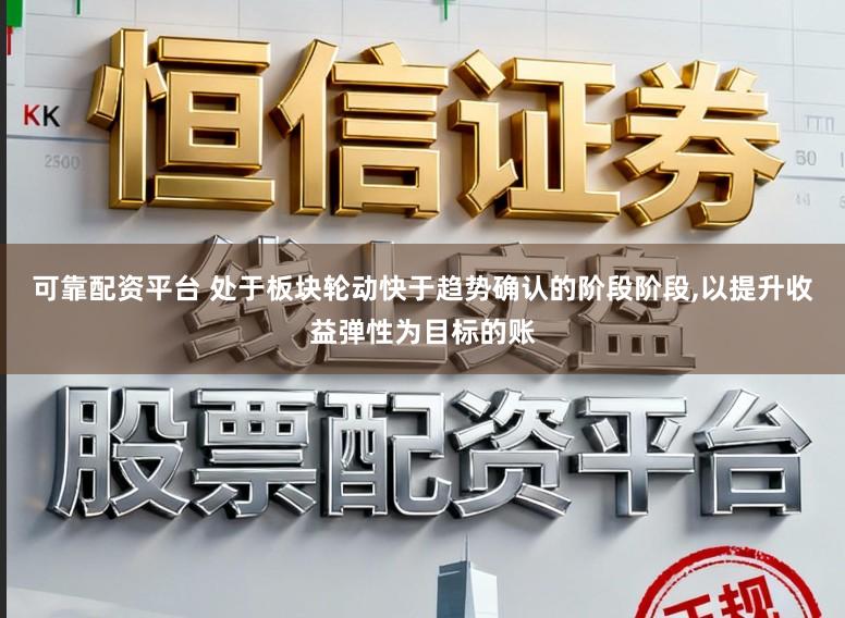 可靠配资平台 处于板块轮动快于趋势确认的阶段阶段，以提升收益弹性为目标的账