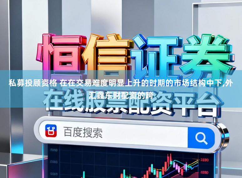 私募投顾资格 在在交易难度明显上升的时期的市场结构中下，外汇鑫东财配资的跨